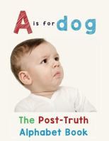 A is for Dog: The Post-Truth Alphabet Book 0994924097 Book Cover