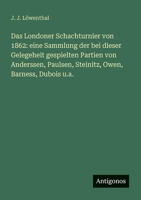 Das Londoner Schachturnier von 1862: eine Sammlung der bei dieser Gelegeheit gespielten Partien von Anderssen, Paulsen, Steinitz, Owen, Barness, Dubois u.a. (German Edition) 3386137067 Book Cover