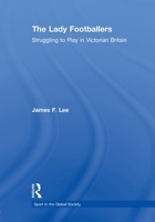 The Lady Footballers: Struggling to Play in Victorian Britain 0415603137 Book Cover