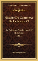 Histoire Du Commerce De La France V2: Le Seizieme Siecle Henri IV, Richelieu (1897) 1166791238 Book Cover
