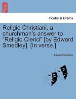 Religio Christiani, a churchman's answer to "Religio Clerici" [by Edward Smedley]. [In verse.] 1241023158 Book Cover