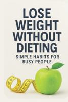 Lose Weight Without Dieting: Simple Habits for Busy People, Burn Fat, Boost Energy & Feel Better Fast: A Busy Person’s Guide to Mindful Eating, Small Changes, and Lasting Results—No Meal Plans B0G3X6LXNQ Book Cover