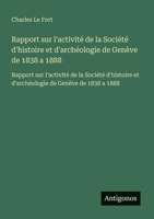 Rapport sur l'activité de la Société d'histoire et d'archéologie de Genève de 1838 a 1888: Rapport sur l'activité de la Société d'histoire et d'archéologie de Genève de 1838 a 1888 (French Edition) 3563732698 Book Cover