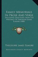 Family Memorials in Prose and Verse: Including Selections from the Writings of Theo. J. Elmore, and the History and Genealogy of the Elmore Family, with Biographical Sketches and Extracts Form Their W 1165345048 Book Cover
