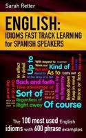English: Idioms Fast Track Learning for Spanish Speakers: The 100 most used English idioms with 600 phrase examples. 1541220420 Book Cover
