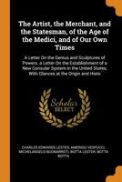 The Artist, the Merchant, and the Statesman, of the Age of the Medici, and of Our Own Times: A Letter On the Genius and Sculptures of Powers. a Letter ... States, with Glances at the Origin and Histo 101917823X Book Cover