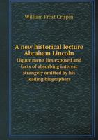A New Historical Lecture--Abraham Lincoln: Liquor Men's Lies Exposed and Facts of Absorbing Interest Strangely Omitted by His Leading Biographers 135944596X Book Cover