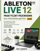 ABLETON LIVE 12 Instrukcja Obslugi Dla Poczatkujacych 2026: Przewodnik Krok Po Kroku, Jak Tworzyc, Nagrywac, Miksowac I Wykonywac Muzyke Z Pewnoscia Siebie. (Polish Edition) B0H73FX7GW Book Cover