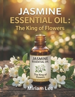JASMINE ESSENTIAL OIL: THE KING OF FLOWERS: A Complete Guide to Benefits, Usage & Blending B0H4YBH7NX Book Cover