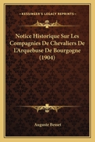 Notice Historique Sur Les Compagnies De Chevaliers De L'Arquebuse De Bourgogne (1904) 1160208638 Book Cover
