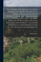 The Gospel According to John: Translated From the Original Greek, and Illustrated by Extracts From the Theological Writings of Emanuel Swedenborg: ... by the Translator Annexed to Each Chapter 1016263007 Book Cover