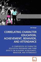 CORRELATING CHARACTER EDUCATION, ACHIEVEMENT, BEHAVIOR, AND ATTENDANCE: A COMPARISON OF CHARACTER EDUCATION PROGRAMS AND THEIR EFFECTS ON ACADEMIC ACHIEVEMENT, BEHAVIOR, AND ATTENDANCE 3639127455 Book Cover