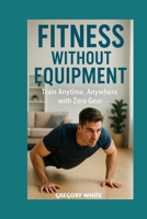 FITNESS WITHOUT EQUIPMENT: Bodyweight Workouts for Every Space & Schedule: Train Anytime, Anywhere with Zero Gear (Amazon Fitness Coach) B0FBH3959Y Book Cover