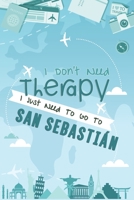 I Don't Need Therapy I Just Need To Go To SAN SEBASTI�N: SAN SEBASTI�N Travel Notebook / Vacation Journal / Diary / LogBook / Hand Lettering Funny Gift Idea For Travellers, Explorers, Backpackers, Tou 1661958605 Book Cover