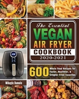 The Essential Vegan Air Fryer Cookbook 2020-2021: 600 Whole Food Recipes for Faster, Healthier, & Crispier Fried Favorites null Book Cover