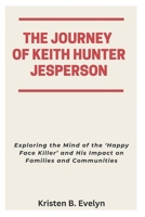 THE JOURNEY OF KEITH HUNTER JESPERSON: Exploring the Mind of the ‘Happy Face Killer’ and His Impact on Families and Communities B0FHKTQ6XR Book Cover
