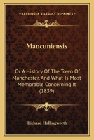 Mancuniensis: Or A History Of The Town Of Manchester, And What Is Most Memorable Concerning It 1240927207 Book Cover