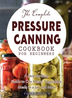 The Complete Pressure Canning Cookbook for Beginners: A Step-by-Step Guide to Can Meats, Vegetables, Meals in a Jar, and More 1804141658 Book Cover