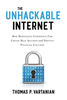The Unhackable Internet: How Rebuilding Cyberspace Can Create Real Security and Prevent Financial Collapse 1633888835 Book Cover