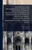 Descriptive And Archaeological Notes On The Tudor Carvings Recently Discovered In An Ancient Mansion, Now 163, Westgate Street, Gloucester, In The Possession Of Mr. J. Ambrose Fisher 1024524620 Book Cover