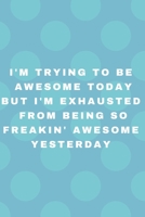 I'm Trying To Be Awesome Today But I'm Exhausted From Being so Freakin' Awesome Yesterday: Colourful, Positive, Inspire, Notebook, Journal, Diary (110 Pages, Blank, 6 x 9) 1708111433 Book Cover