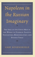 Napoleon in the Russian Imaginary: The Idea of the Great Man in the Works of Pushkin, Tolstoy, Dostoevsky, Merezhkovsky, and Evgenii Tarle 1666925225 Book Cover