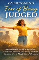 Overcoming Fear of Being Judged: A Gentle Guide to Self-Confidence, Emotional Freedom, and Living Without Constant Worry About Others’ Opinions B0GMPD5RC1 Book Cover