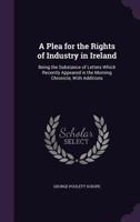 A Plea for the Rights of Industry in Ireland: Being the Substance of Letters Which Recently Appeared in the Morning Chronicle, With Additions 1146184093 Book Cover