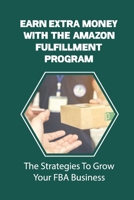 Earn Extra Money With The Amazon Fulfillment Program: The Strategies To Grow Your FBA Business: Find Profitable Products B09BGM195H Book Cover