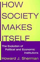 How Society Makes Itself: The Evolution Of Political And Economic Institutions 0765616513 Book Cover