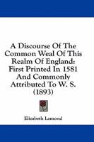 A Discourse of the Common Weal of This Realm of England: First Printed in 1581 and Commonly Attribu 1016786417 Book Cover