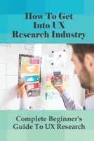 How To Get Into UX Research Industry: Complete Beginner's Guide To UX Research: What Ux Research Methods To Use? B0981VJ6ND Book Cover