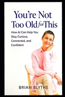 You’re Not Too Old for This: How GPT Can Help You Stay Curious, Connected, and Mentally Sharp at Any Age B0GG81VVVN Book Cover