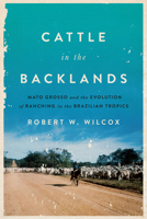 Cattle in the Backlands: Mato Grosso and the Evolution of Ranching in the Brazilian Tropics 1477311149 Book Cover