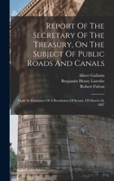 Report Of The Secretary Of The Treasury, On The Subject Of Public Roads And Canals: Made In Pursuance Of A Resolution Of Senate, Of March 2d, 1807 1016878702 Book Cover