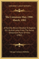 The Commons May, 1900-March, 1902: A Monthly Record Devoted To Aspects Of Life And Labor From The Social Settlement Point Of View 1160712433 Book Cover