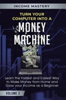 Turn Your Computer Into a Money Machine: Learn the Fastest and Easiest Way to Make Money From Home and Grow Your Income as a Beginner Volume 3 1647772427 Book Cover
