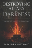 Destroying Altars of Darkness: Warfare Prayers to Dismantle Witchcraft Portals And Claim Your Deliverance B0FNL7PFSZ Book Cover