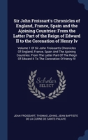 Sir John Froissart's Chronicles of England, France, Spain and the Ajoining Countries: From the Latter Part of the Reign of Edward II to the Coronation ... England, France, Spain And The Ajoining Coun 1340076756 Book Cover