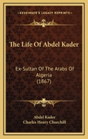The Life of Abdel Kader, Ex-sultan of the Arabs of Algeria: Written from His Own Dictation, and Compiled from Other Authentic Sources 9353705150 Book Cover