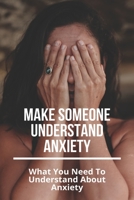 Make Someone Understand Anxiety: What You Need To Understand About Anxiety: What You Need To Understand About Anxiety B092L59H2V Book Cover