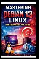 Mastering Debian 13 LINUX For Beginners and Pros: Step-by-step journey into a Robust and versatile operating system, enhanced hardware support, ... security and Reliability. (Tech Made Easy) B0GJCF8HQQ Book Cover