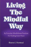 Living The Mindful Way: 85 Everyday Mindfulness Practices For Finding Inner Peace 0986777501 Book Cover