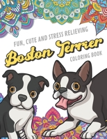 Fun Cute And Stress Relieving Boston Terrier Coloring Book: Find Relaxation And Mindfulness By Coloring the Stress Away With Beautiful Black and White Boston Terrier and Mandala Color Pages For All Ag 1081561793 Book Cover
