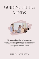 Guiding Little Minds: A Practical Guide to Parenting: Using Leadership Strategies and Behavior Principles to Lead at Home B0FS7JNVGR Book Cover