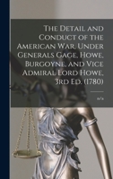 The Detail and Conduct of the American War, Under Generals Gage, Howe, Burgoyne, and Vice Admiral Lord Howe, 3rd ed. 1017207658 Book Cover