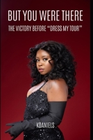 But You Were There: The Victory Before "Dress My Tour" B0DQ84Q32B Book Cover