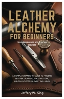 Leather Alchemy for Beginners Transform Raw Hide into Beautiful Creations:: A Complete Hands-On Guide to Modern Leather Crafting, Tool Mastery, and DIY Projects for every skill level B0FX8ZCFFG Book Cover