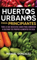 Huertos urbanos para principiantes: Todo lo que necesitas saber para comenzar a cultivar tus propios alimentos en casa 1636440010 Book Cover
