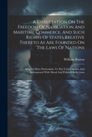 A Dissertation On The Freedom Of Navigation And Maritime Commerce, And Such Rights Of States Relative Thereto As Are Founded On The Laws Of Nations: ... With Moral And Political Reflections 1021569364 Book Cover
